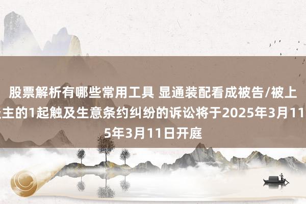 股票解析有哪些常用工具 显通装配看成被告/被上诉东谈主的1起触及生意条约纠纷的诉讼将于2025年3月11日开庭