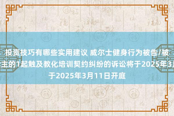 投资技巧有哪些实用建议 威尔士健身行为被告/被上诉东说念主的1起触及教化培训契约纠纷的诉讼将于2025年3月11日开庭