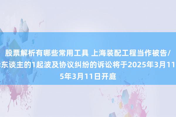 股票解析有哪些常用工具 上海装配工程当作被告/被上诉东谈主的1起波及协议纠纷的诉讼将于2025年3月11日开庭