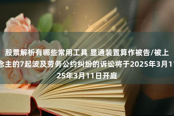 股票解析有哪些常用工具 显通装置算作被告/被上诉东说念主的7起波及劳务公约纠纷的诉讼将于2025年3月11日开庭