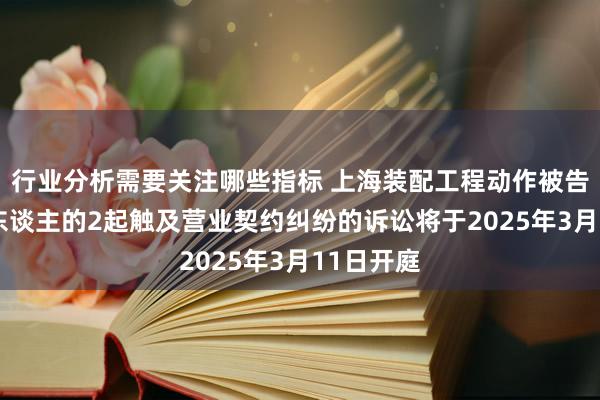 行业分析需要关注哪些指标 上海装配工程动作被告/被上诉东谈主的2起触及营业契约纠纷的诉讼将于2025年3月11日开庭