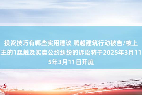 投资技巧有哪些实用建议 腾越建筑行动被告/被上诉东谈主的1起触及买卖公约纠纷的诉讼将于2025年3月11日开庭