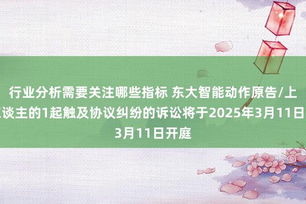 行业分析需要关注哪些指标 东大智能动作原告/上诉东谈主的1起触及协议纠纷的诉讼将于2025年3月11日开庭