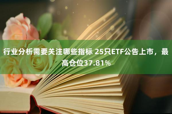 行业分析需要关注哪些指标 25只ETF公告上市，最高仓位37.81%