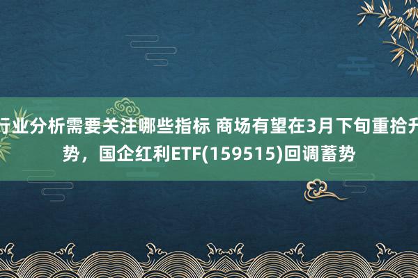 行业分析需要关注哪些指标 商场有望在3月下旬重拾升势，国企红利ETF(15951