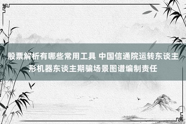 股票解析有哪些常用工具 中国信通院运转东谈主形机器东谈主期骗场景图谱编制责任