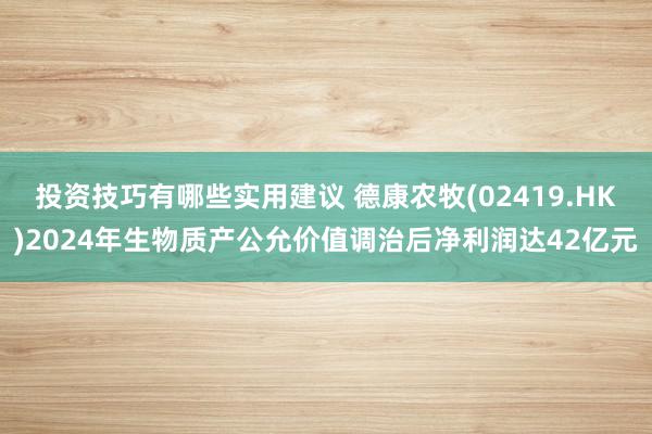 投资技巧有哪些实用建议 德康农牧(02419.HK)2024年生物质产公允价值调