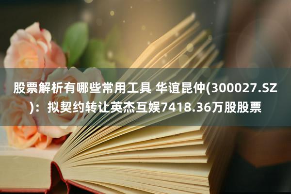 股票解析有哪些常用工具 华谊昆仲(300027.SZ)：拟契约转让英杰互娱741