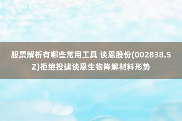 股票解析有哪些常用工具 谈恩股份(002838.SZ)拒绝投建谈恩生物降解材料形