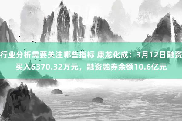 行业分析需要关注哪些指标 康龙化成：3月12日融资买入6370.32万元，融资融