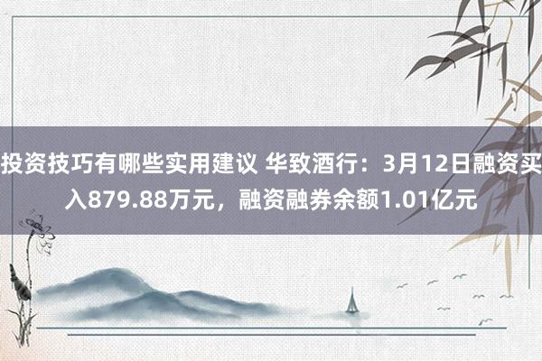 投资技巧有哪些实用建议 华致酒行：3月12日融资买入879.88万元，融资融券余