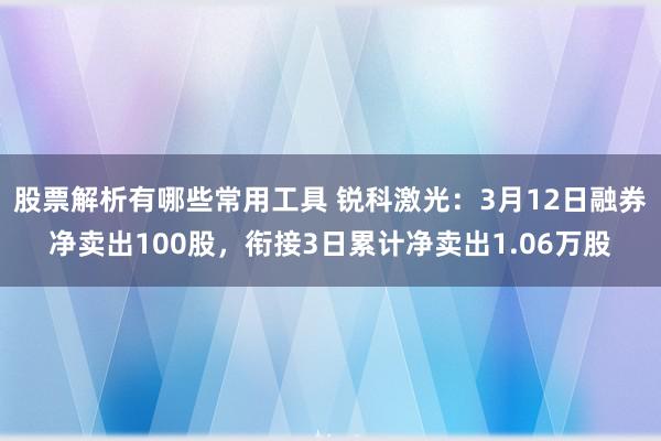 股票解析有哪些常用工具 锐科激光：3月12日融券净卖出100股，衔接3日累计净卖