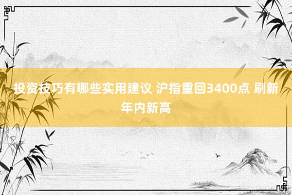 投资技巧有哪些实用建议 沪指重回3400点 刷新年内新高