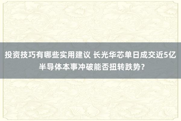 投资技巧有哪些实用建议 长光华芯单日成交近5亿 半导体本事冲破能否扭转跌势？