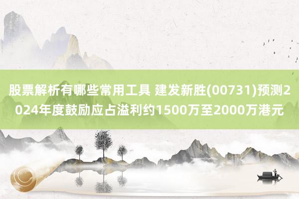 股票解析有哪些常用工具 建发新胜(00731)预测2024年度鼓励应占溢利约15