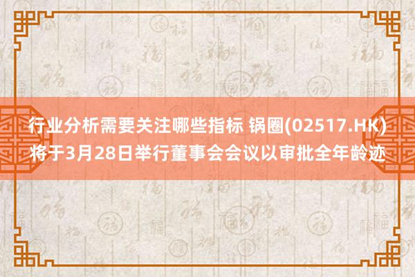 行业分析需要关注哪些指标 锅圈(02517.HK)将于3月28日举行董事会会议以