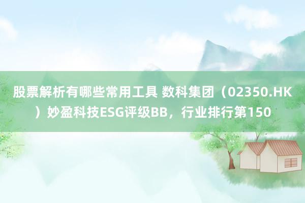 股票解析有哪些常用工具 数科集团（02350.HK）妙盈科技ESG评级BB，行业