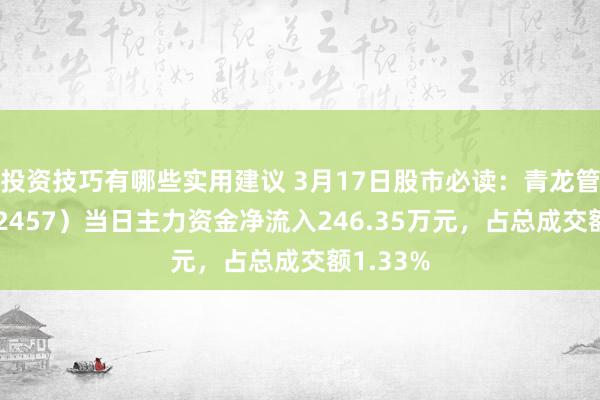 投资技巧有哪些实用建议 3月17日股市必读：青龙管业（002457）当日主力资金