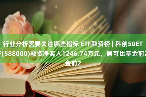 行业分析需要关注哪些指标 ETF融资榜 | 科创50ETF(588000)融资净