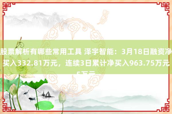 股票解析有哪些常用工具 泽宇智能：3月18日融资净买入332.81万元，连续3日