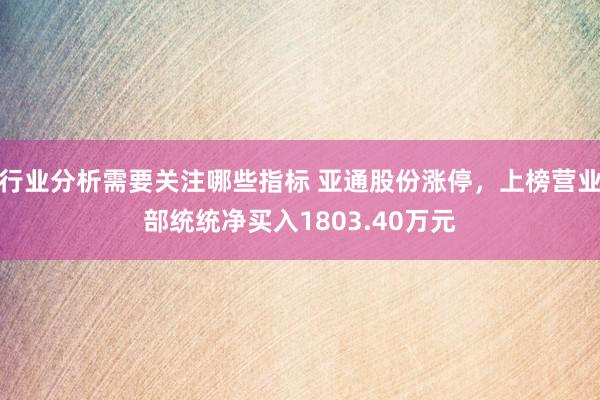 行业分析需要关注哪些指标 亚通股份涨停，上榜营业部统统净买入1803.40万元