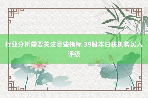 行业分析需要关注哪些指标 39股本日获机构买入评级