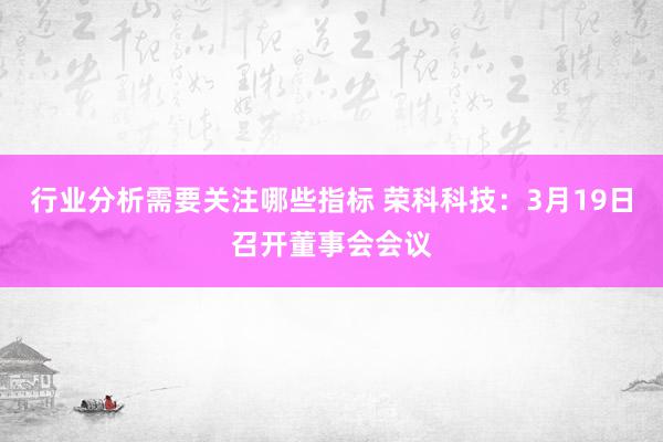 行业分析需要关注哪些指标 荣科科技：3月19日召开董事会会议