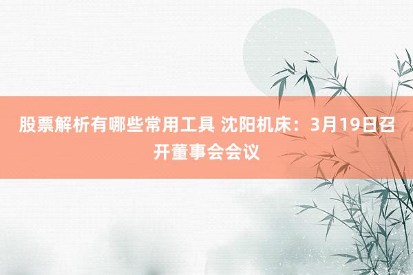 股票解析有哪些常用工具 沈阳机床：3月19日召开董事会会议